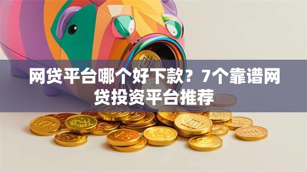 网贷平台哪个好下款？7个靠谱网贷投资平台推荐