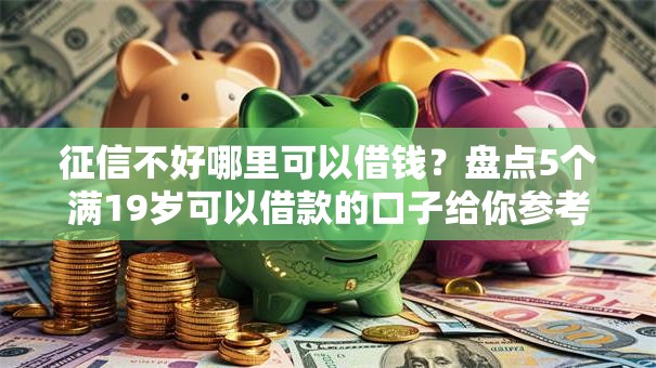 征信不好哪里可以借钱?盘点5个满19岁可以借款的口子给你参考 征信不好哪里可以借钱?盘点5个满19岁可以借款的口子给你参考