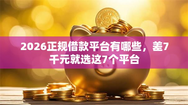 2026正规借款平台有哪些,差7千元就选这7个平台 2026正规借款平台有哪些,差7千元就选这7个平台