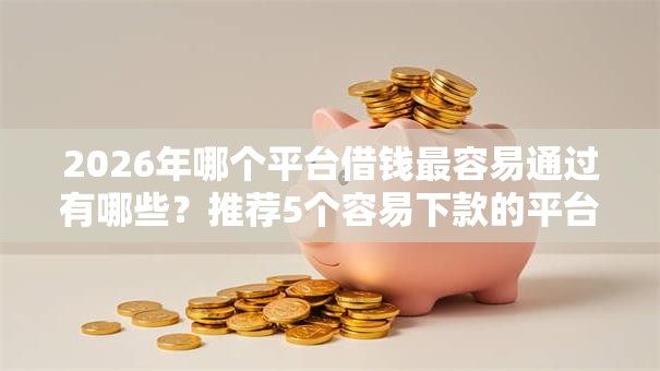 2026年哪个平台借钱最容易通过有哪些？推荐5个容易下款的平台