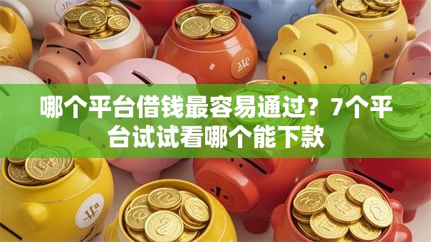 哪个平台借钱最容易通过？7个平台试试看哪个能下款