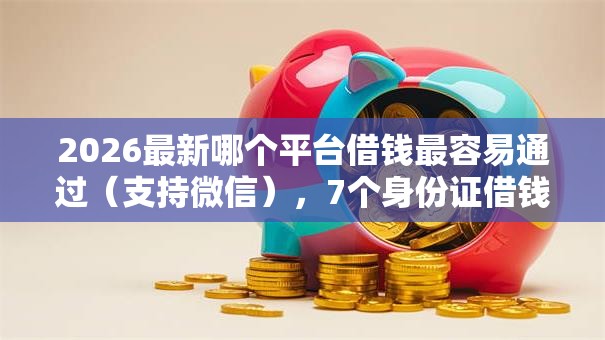 2026最新哪个平台借钱最容易通过（支持微信），7个身份证借钱马上到账的平台无私分享