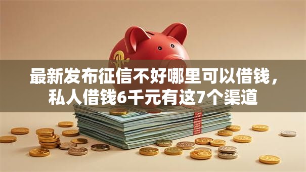 最新发布征信不好哪里可以借钱,私人借钱6千元有这7个渠道 最新发布征信不好哪里可以借钱,私人借钱6千元有这7个渠道