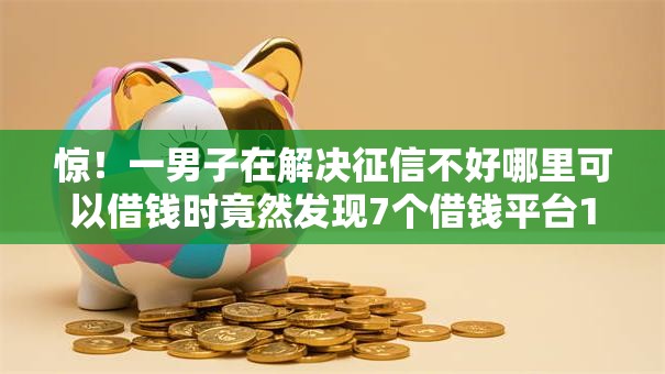 惊!一男子在解决征信不好哪里可以借钱时竟然发现7个借钱平台100%通过,事后分享了出来 惊!一男子在解决征信不好哪里可以借钱时竟然发现7个借钱平台100%通过,事后分享了出来