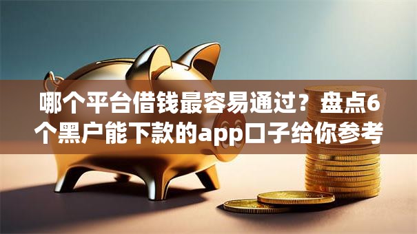 哪个平台借钱最容易通过?盘点6个黑户能下款的app口子给你参考 哪个平台借钱最容易通过?盘点6个黑户能下款的app口子给你参考