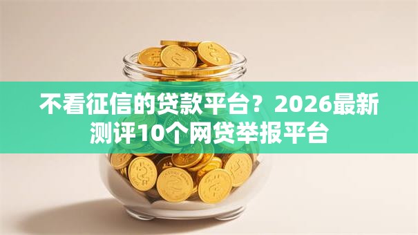 不看征信的贷款平台?2026最新测评10个网贷举报平台 不看征信的贷款平台?2026最新测评10个网贷举报平台