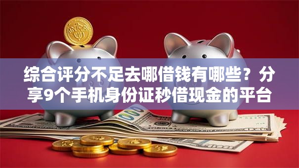 综合评分不足去哪借钱有哪些?分享9个手机身份证秒借现金的平台 综合评分不足去哪借钱有哪些?分享9个手机身份证秒借现金的平台