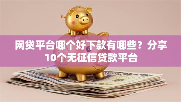网贷平台哪个好下款有哪些?分享10个无征信贷款平台 网贷平台哪个好下款有哪些?分享10个无征信贷款平台