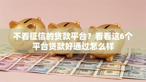 不看征信的贷款平台?看看这6个平台贷款好通过怎么样 不看征信的贷款平台?看看这6个平台贷款好通过怎么样
