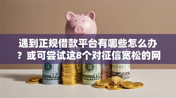遇到正规借款平台有哪些怎么办?或可尝试这8个对征信宽松的网贷平台 遇到正规借款平台有哪些怎么办?或可尝试这8个对征信宽松的网贷平台