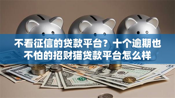 不看征信的贷款平台？十个逾期也不怕的招财猫贷款平台怎么样