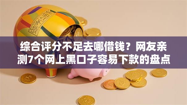 综合评分不足去哪借钱?网友亲测7个网上黑口子容易下款的盘点 综合评分不足去哪借钱?网友亲测7个网上黑口子容易下款的盘点