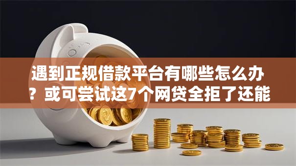 遇到正规借款平台有哪些怎么办?或可尝试这7个网贷全拒了还能撸的口子 遇到正规借款平台有哪些怎么办?或可尝试这7个网贷全拒了还能撸的口子
