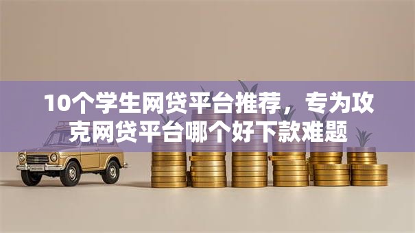 10个学生网贷平台推荐,专为攻克网贷平台哪个好下款难题 10个学生网贷平台推荐,专为攻克网贷平台哪个好下款难题