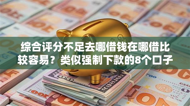 综合评分不足去哪借钱在哪借比较容易?类似强制下款的8个口子参考 综合评分不足去哪借钱在哪借比较容易?类似强制下款的8个口子参考
