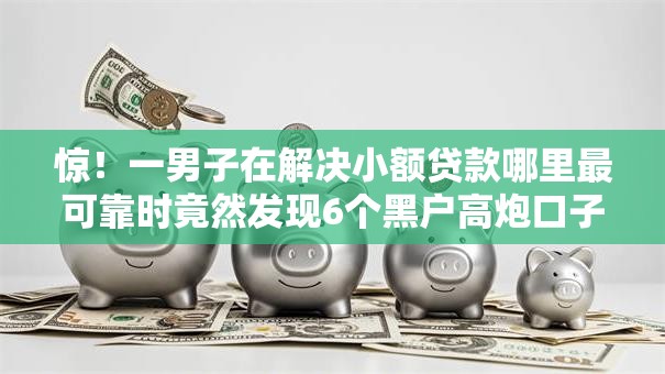 惊!一男子在解决小额贷款哪里最可靠时竟然发现6个黑户高炮口子下款的2025,事后分享了出来 惊!一男子在解决小额贷款哪里最可靠时竟然发现6个黑户高炮口子下款的2025,事后分享了出来