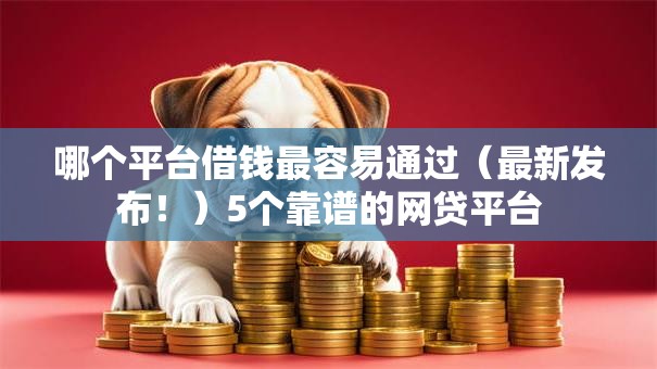 哪个平台借钱最容易通过(最新发布!)5个靠谱的网贷平台 哪个平台借钱最容易通过(最新发布!)5个靠谱的网贷平台