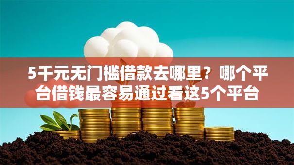 5千元无门槛借款去哪里?哪个平台借钱最容易通过看这5个平台 5千元无门槛借款去哪里?哪个平台借钱最容易通过看这5个平台