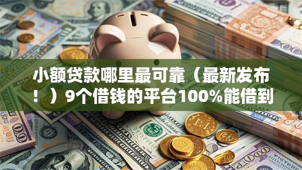 小额贷款哪里最可靠（最新发布！）9个借钱的平台100%能借到