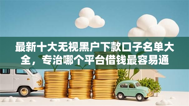 最新十大无视黑户下款口子名单大全,专治哪个平台借钱最容易通过 最新十大无视黑户下款口子名单大全,专治哪个平台借钱最容易通过