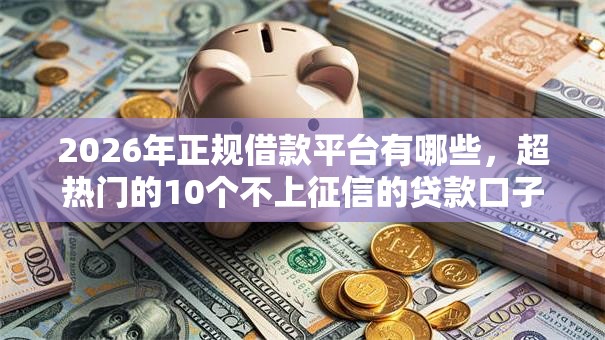 2026年正规借款平台有哪些,超热门的10个不上征信的贷款口子推荐 2026年正规借款平台有哪些,超热门的10个不上征信的贷款口子推荐