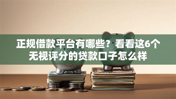 正规借款平台有哪些？看看这6个无视评分的贷款口子怎么样