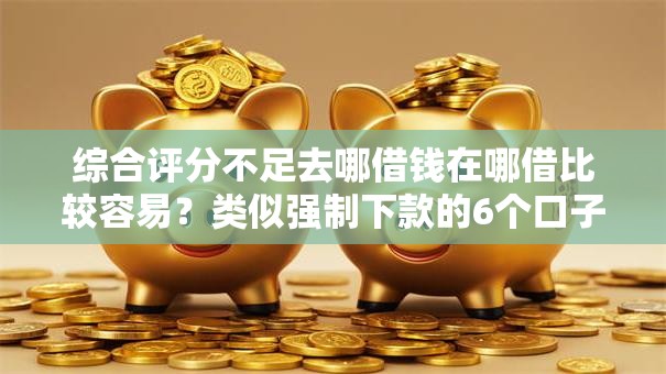 综合评分不足去哪借钱在哪借比较容易？类似强制下款的6个口子参考