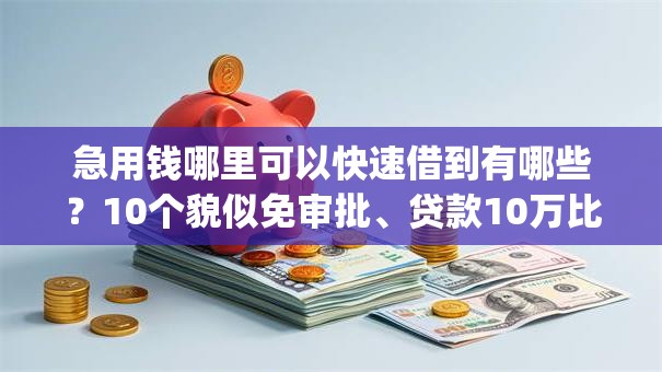 急用钱哪里可以快速借到有哪些?10个貌似免审批、贷款10万比较容易的app合集 急用钱哪里可以快速借到有哪些?10个貌似免审批、贷款10万比较容易的app合集