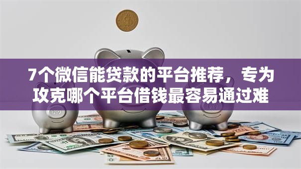 7个微信能贷款的平台推荐，专为攻克哪个平台借钱最容易通过难题