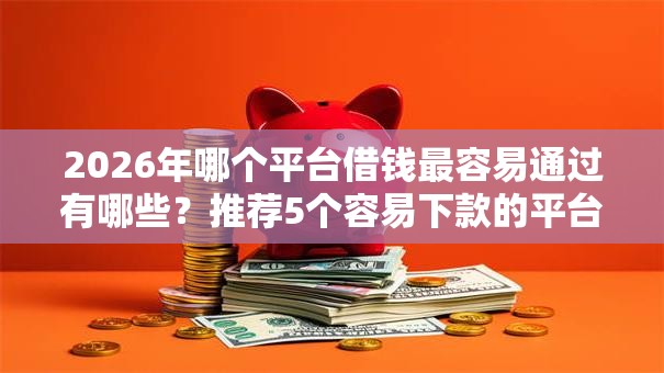 2026年哪个平台借钱最容易通过有哪些？推荐5个容易下款的平台