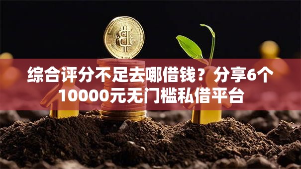 综合评分不足去哪借钱?分享6个10000元无门槛私借平台 综合评分不足去哪借钱?分享6个10000元无门槛私借平台