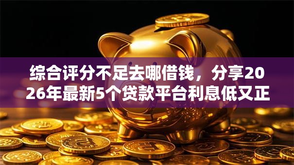 综合评分不足去哪借钱，分享2026年最新5个贷款平台利息低又正规