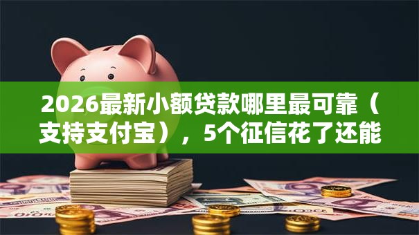 2026最新小额贷款哪里最可靠(支持支付宝),5个征信花了还能下款的几千小额度平台无私分享 2026最新小额贷款哪里最可靠(支持支付宝),5个征信花了还能下款的几千小额度平台无私分享