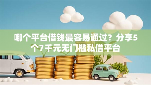 哪个平台借钱最容易通过？分享5个7千元无门槛私借平台