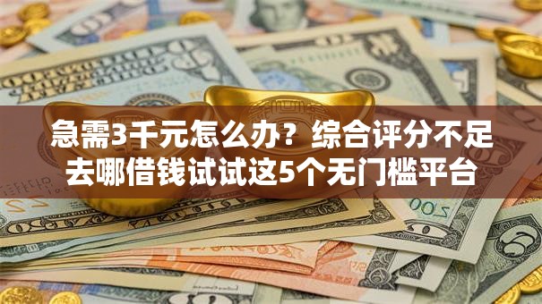急需3千元怎么办？综合评分不足去哪借钱试试这5个无门槛平台