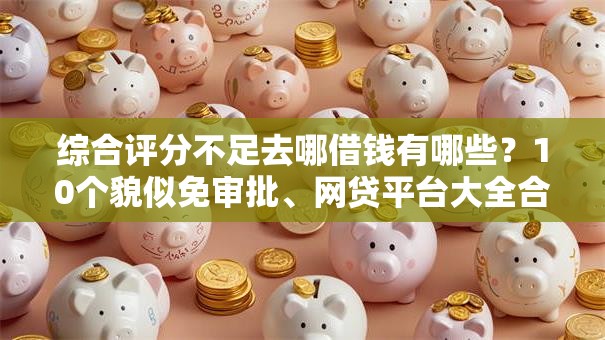 综合评分不足去哪借钱有哪些？10个貌似免审批、网贷平台大全合集