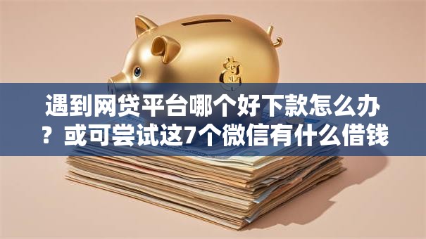 遇到网贷平台哪个好下款怎么办？或可尝试这7个微信有什么借钱平台
