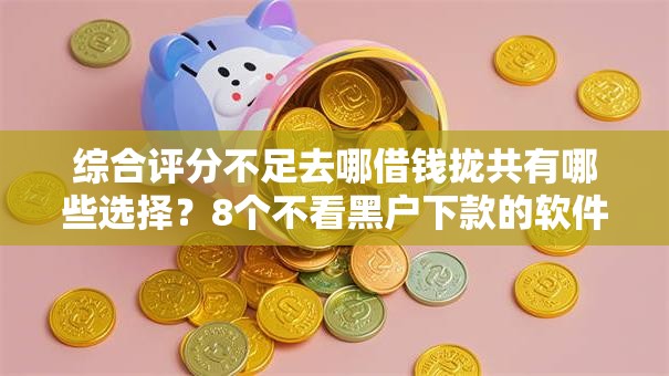 综合评分不足去哪借钱拢共有哪些选择？8个不看黑户下款的软件详解