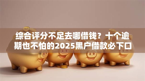 综合评分不足去哪借钱？十个逾期也不怕的2025黑户借款必下口子
