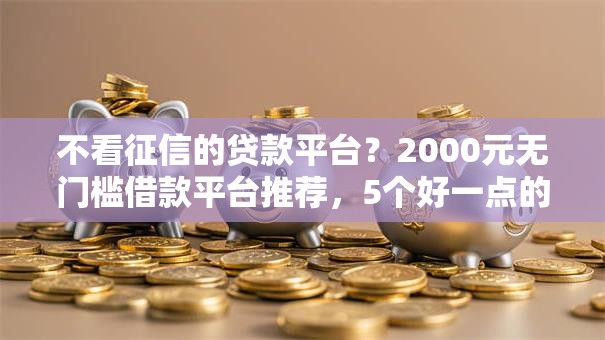 不看征信的贷款平台?2000元无门槛借款平台推荐,5个好一点的贷款平台盘点 不看征信的贷款平台?2000元无门槛借款平台推荐,5个好一点的贷款平台盘点