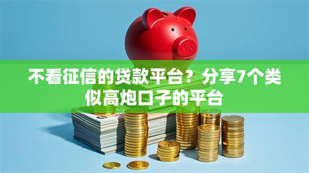 不看征信的贷款平台？分享7个类似高炮口子的平台