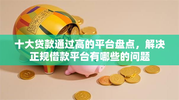 十大贷款通过高的平台盘点,解决正规借款平台有哪些的问题 十大贷款通过高的平台盘点,解决正规借款平台有哪些的问题