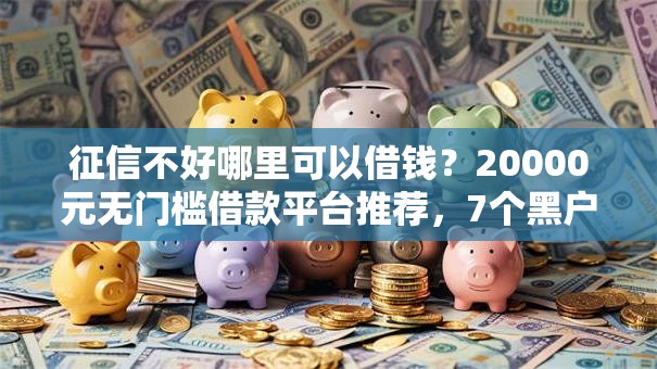 征信不好哪里可以借钱？20000元无门槛借款平台推荐，7个黑户烂户秒下一万盘点