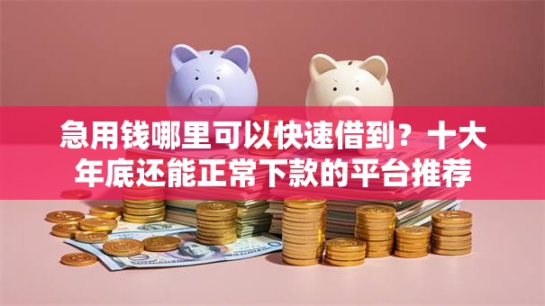 急用钱哪里可以快速借到?十大年底还能正常下款的平台推荐 急用钱哪里可以快速借到?十大年底还能正常下款的平台推荐