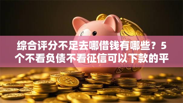 综合评分不足去哪借钱有哪些？5个不看负债不看征信可以下款的平台推荐给你