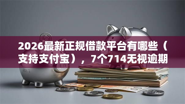 2026最新正规借款平台有哪些（支持支付宝），7个714无视逾期秒下的平台无私分享