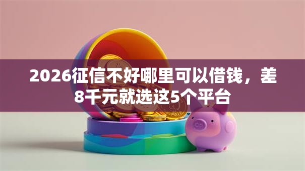 2026征信不好哪里可以借钱,差8千元就选这5个平台 2026征信不好哪里可以借钱,差8千元就选这5个平台