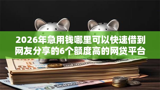 2026年急用钱哪里可以快速借到网友分享的6个额度高的网贷平台我觉得不错！