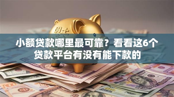 小额贷款哪里最可靠?看看这6个贷款平台有没有能下款的 小额贷款哪里最可靠?看看这6个贷款平台有没有能下款的