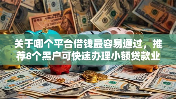 关于哪个平台借钱最容易通过,推荐8个黑户可快速办理小额贷款业务的口子给你 关于哪个平台借钱最容易通过,推荐8个黑户可快速办理小额贷款业务的口子给你